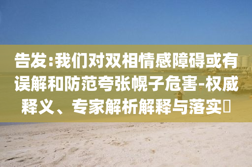 告發(fā):我們對(duì)雙相情感障礙或有誤解和防范夸張幌子危害-權(quán)威釋義、專家解析解釋與落實(shí)?