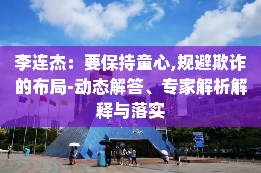 李連杰：要保持童心,規(guī)避欺詐的布局-動態(tài)解答、專家解析解釋與落實