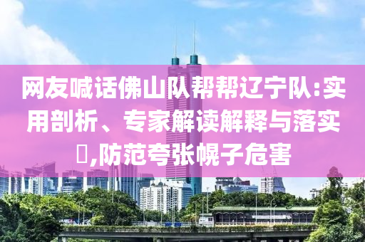 網(wǎng)友喊話佛山隊(duì)幫幫遼寧隊(duì):實(shí)用剖析、專家解讀解釋與落實(shí)?,防范夸張幌子危害