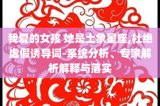 我愛(ài)的女孩 她是土象星座,杜絕虛假誘導(dǎo)詞-系統(tǒng)分析、專家解析解釋與落實(shí)