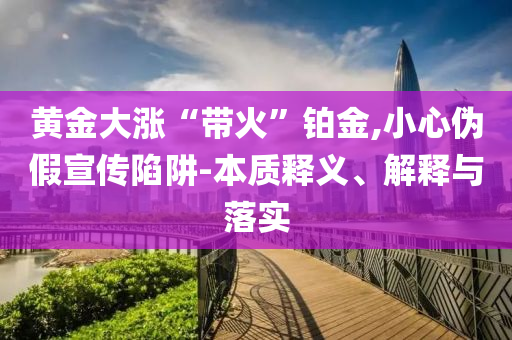 黃金大漲“帶火”鉑金,小心偽假宣傳陷阱-本質(zhì)釋義、解釋與落實(shí)