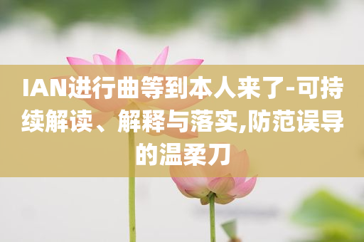 IAN進(jìn)行曲等到本人來(lái)了-可持續(xù)解讀、解釋與落實(shí),防范誤導(dǎo)的溫柔刀