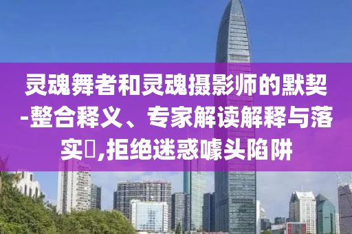靈魂舞者和靈魂攝影師的默契-整合釋義、專家解讀解釋與落實(shí)?,拒絕迷惑噱頭陷阱