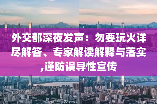 外交部深夜發(fā)聲：勿要玩火詳盡解答、專家解讀解釋與落實(shí),謹(jǐn)防誤導(dǎo)性宣傳