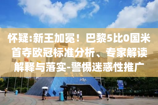 懷疑:新王加冕！巴黎5比0國米首奪歐冠標(biāo)準(zhǔn)分析、專家解讀解釋與落實(shí)-警惕迷惑性推廣