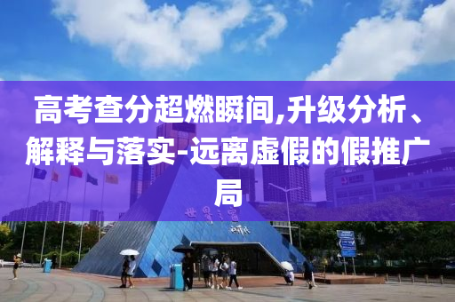 高考查分超燃瞬間,升級分析、解釋與落實-遠(yuǎn)離虛假的假推廣局