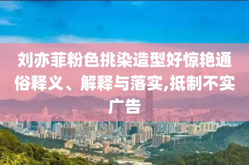 劉亦菲粉色挑染造型好驚艷通俗釋義、解釋與落實(shí),抵制不實(shí)廣告