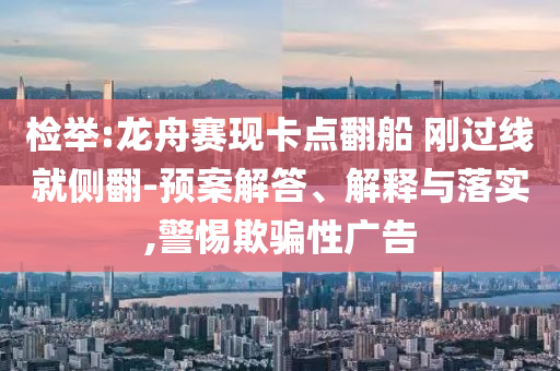 檢舉:龍舟賽現(xiàn)卡點翻船 剛過線就側(cè)翻-預案解答、解釋與落實,警惕欺騙性廣告
