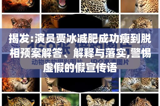揭發(fā):演員賈冰減肥成功瘦到脫相預案解答、解釋與落實,警惕虛假的假宣傳語
