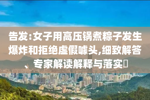 告發(fā):女子用高壓鍋煮粽子發(fā)生爆炸和拒絕虛假噱頭,細(xì)致解答、專家解讀解釋與落實(shí)?