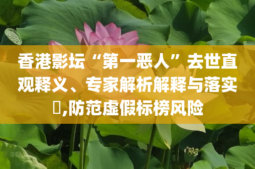 香港影壇“第一惡人”去世直觀釋義、專家解析解釋與落實(shí)?,防范虛假標(biāo)榜風(fēng)險