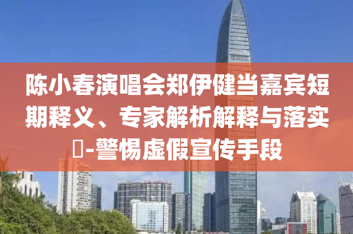 陳小春演唱會鄭伊健當(dāng)嘉賓短期釋義、專家解析解釋與落實(shí)?-警惕虛假宣傳手段
