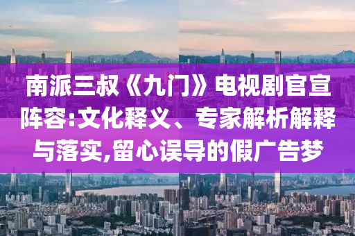 南派三叔《九門》電視劇官宣陣容:文化釋義、專家解析解釋與落實(shí),留心誤導(dǎo)的假廣告夢