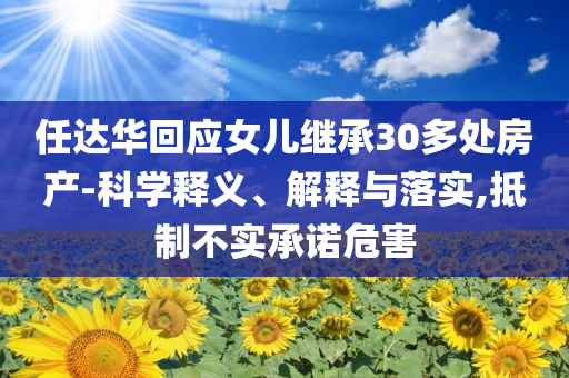 任達華回應(yīng)女兒繼承30多處房產(chǎn)-科學釋義、解釋與落實,抵制不實承諾危害