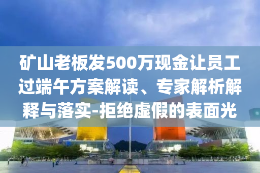 礦山老板發(fā)500萬現(xiàn)金讓員工過端午方案解讀、專家解析解釋與落實-拒絕虛假的表面光