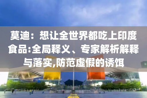 莫迪：想讓全世界都吃上印度食品:全局釋義、專家解析解釋與落實,防范虛假的誘餌