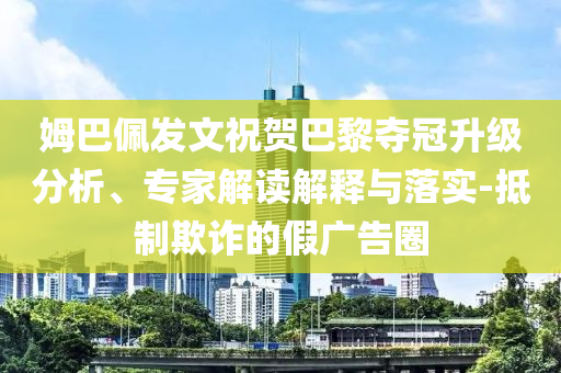 姆巴佩發(fā)文祝賀巴黎奪冠升級分析、專家解讀解釋與落實-抵制欺詐的假廣告圈