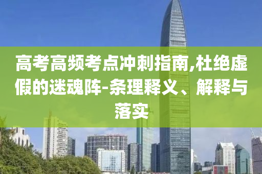 高考高頻考點沖刺指南,杜絕虛假的迷魂陣-條理釋義、解釋與落實