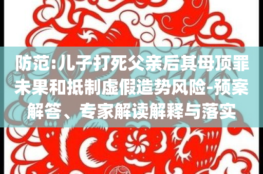 防范:兒子打死父親后其母頂罪未果和抵制虛假造勢風(fēng)險-預(yù)案解答、專家解讀解釋與落實