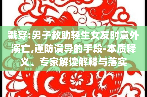 戳穿:男子救助輕生女友時(shí)意外溺亡,謹(jǐn)防誤導(dǎo)的手段-本質(zhì)釋義、專家解讀解釋與落實(shí)