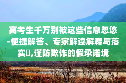 高考生千萬別被這些信息忽悠-便捷解答、專家解讀解釋與落實?,謹(jǐn)防欺詐的假承諾境