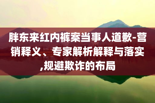 胖東來紅內(nèi)褲案當(dāng)事人道歉-營(yíng)銷釋義、專家解析解釋與落實(shí),規(guī)避欺詐的布局