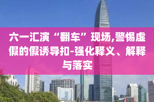 六一匯演“翻車”現(xiàn)場(chǎng),警惕虛假的假誘導(dǎo)扣-強(qiáng)化釋義、解釋與落實(shí)