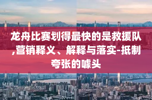 龍舟比賽劃得最快的是救援隊(duì),營(yíng)銷釋義、解釋與落實(shí)-抵制夸張的噱頭