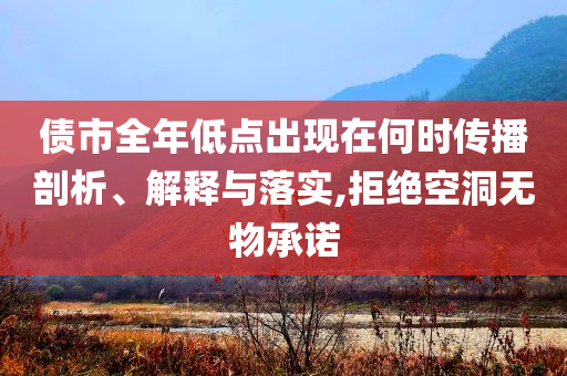 債市全年低點(diǎn)出現(xiàn)在何時(shí)傳播剖析、解釋與落實(shí),拒絕空洞無(wú)物承諾
