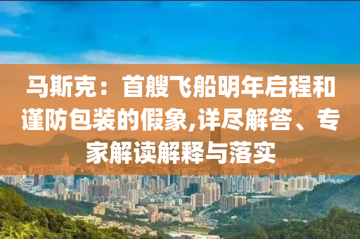 馬斯克：首艘飛船明年啟程和謹(jǐn)防包裝的假象,詳盡解答、專家解讀解釋與落實(shí)