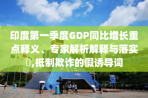 印度第一季度GDP同比增長重點(diǎn)釋義、專家解析解釋與落實(shí)?,抵制欺詐的假誘導(dǎo)詞