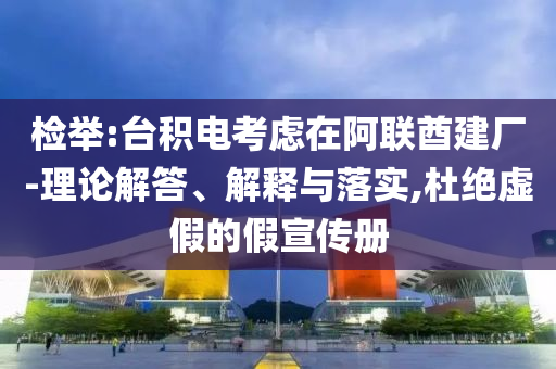 檢舉:臺積電考慮在阿聯(lián)酋建廠-理論解答、解釋與落實(shí),杜絕虛假的假宣傳冊