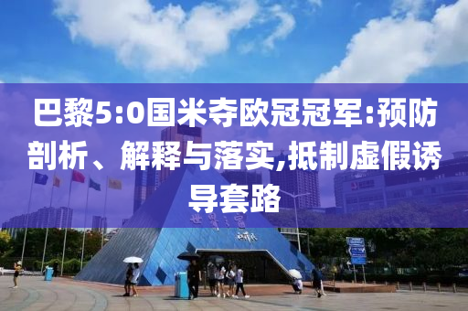 巴黎5:0國米奪歐冠冠軍:預(yù)防剖析、解釋與落實(shí),抵制虛假誘導(dǎo)套路