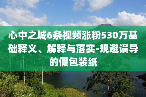 心中之城6條視頻漲粉530萬基礎(chǔ)釋義、解釋與落實-規(guī)避誤導的假包裝紙