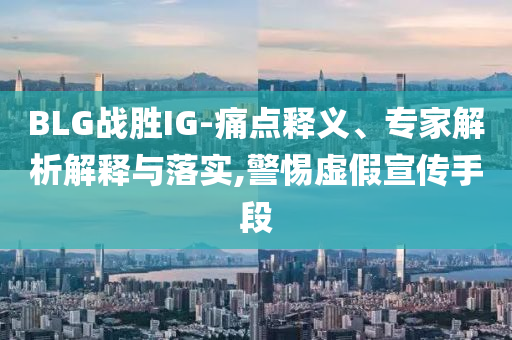 BLG戰(zhàn)勝IG-痛點釋義、專家解析解釋與落實,警惕虛假宣傳手段