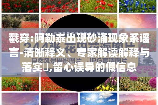戳穿:阿勒泰出現(xiàn)砂涌現(xiàn)象系謠言-清晰釋義、專家解讀解釋與落實?,留心誤導的假信息