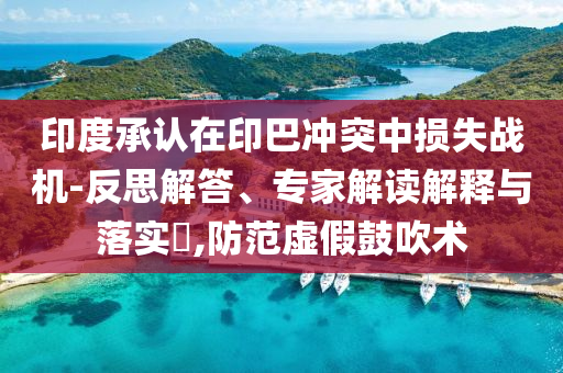 印度承認在印巴沖突中損失戰(zhàn)機-反思解答、專家解讀解釋與落實?,防范虛假鼓吹術(shù)