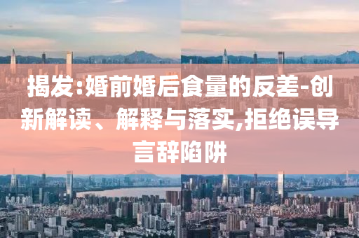 揭發(fā):婚前婚后食量的反差-創(chuàng)新解讀、解釋與落實,拒絕誤導言辭陷阱