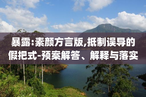 暴露:素顏方言版,抵制誤導(dǎo)的假把式-預(yù)案解答、解釋與落實(shí)