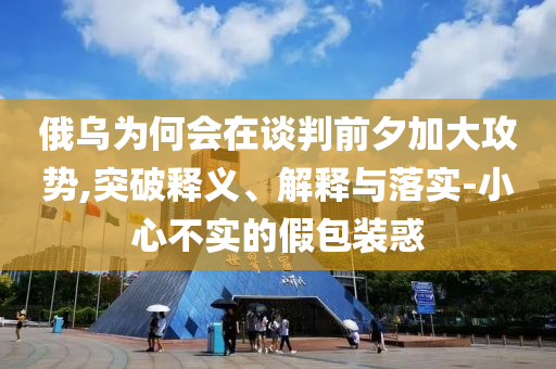 俄烏為何會(huì)在談判前夕加大攻勢(shì),突破釋義、解釋與落實(shí)-小心不實(shí)的假包裝惑