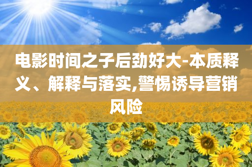 電影時(shí)間之子后勁好大-本質(zhì)釋義、解釋與落實(shí),警惕誘導(dǎo)營銷風(fēng)險(xiǎn)