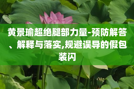 黃景瑜超絕腿部力量-預(yù)防解答、解釋與落實(shí),規(guī)避誤導(dǎo)的假包裝閃