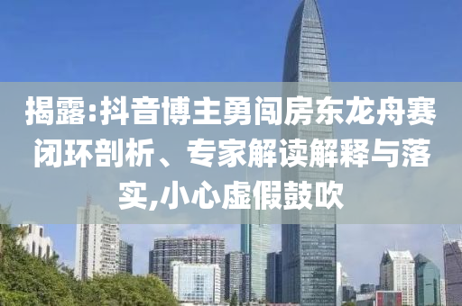 揭露:抖音博主勇闖房東龍舟賽閉環(huán)剖析、專家解讀解釋與落實(shí),小心虛假鼓吹