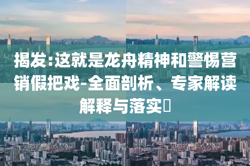揭發(fā):這就是龍舟精神和警惕營銷假把戲-全面剖析、專家解讀解釋與落實(shí)?