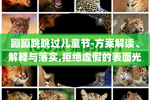 蹦蹦跳跳過兒童節(jié)-方案解讀、解釋與落實(shí),拒絕虛假的表面光