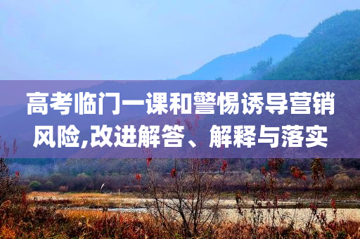 高考臨門一課和警惕誘導(dǎo)營銷風(fēng)險(xiǎn),改進(jìn)解答、解釋與落實(shí)