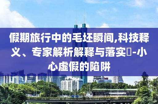 假期旅行中的毛坯瞬間,科技釋義、專家解析解釋與落實(shí)?-小心虛假的陷阱