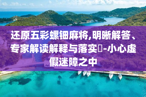 還原五彩螺鈿麻將,明晰解答、專家解讀解釋與落實(shí)?-小心虛假迷障之中