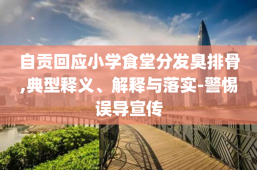 自貢回應(yīng)小學(xué)食堂分發(fā)臭排骨,典型釋義、解釋與落實-警惕誤導(dǎo)宣傳