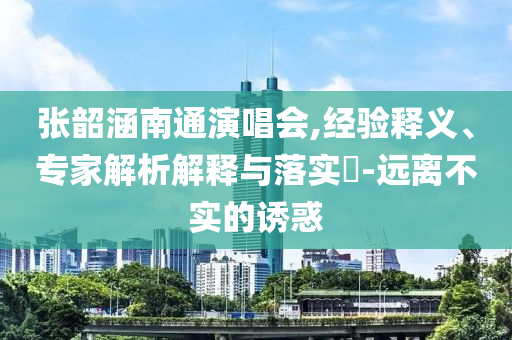 張韶涵南通演唱會(huì),經(jīng)驗(yàn)釋義、專家解析解釋與落實(shí)?-遠(yuǎn)離不實(shí)的誘惑
